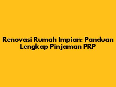Renovasi Rumah Impian: Panduan Lengkap Pinjaman PRP