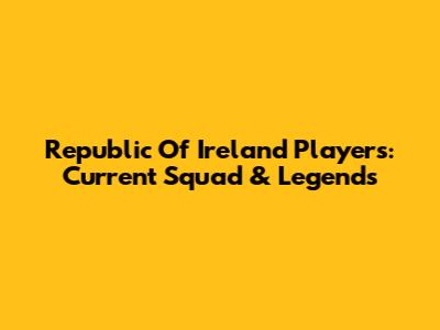 Republic Of Ireland Players: Current Squad & Legends