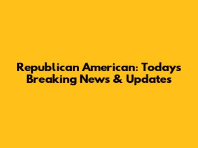 Republican American: Today's Breaking News & Updates
