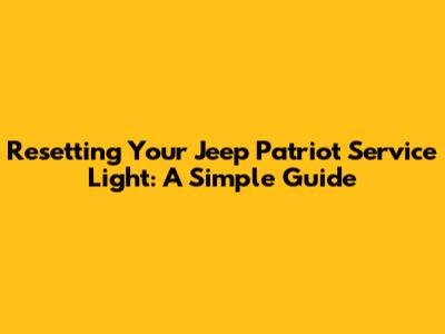 Resetting Your Jeep Patriot Service Light: A Simple Guide