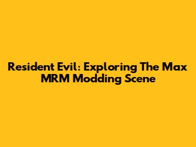 Resident Evil: Exploring The Max MRM Modding Scene