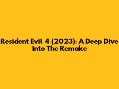 Resident Evil 4 (2023): A Deep Dive Into The Remake