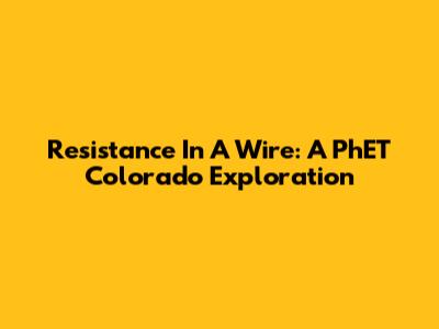 Resistance In A Wire: A PhET Colorado Exploration