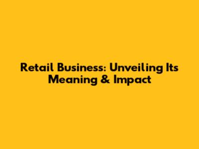 Retail Business: Unveiling Its Meaning & Impact