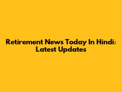 Retirement News Today In Hindi: Latest Updates