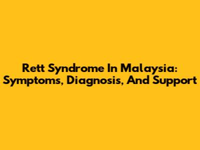 Rett Syndrome In Malaysia: Symptoms, Diagnosis, And Support