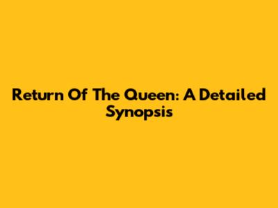 Return Of The Queen: A Detailed Synopsis