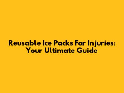 Reusable Ice Packs For Injuries: Your Ultimate Guide