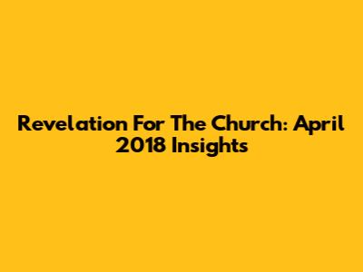 Revelation For The Church: April 2018 Insights