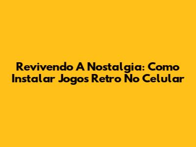 Revivendo A Nostalgia: Como Instalar Jogos Retro No Celular