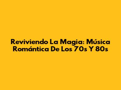 Reviviendo La Magia: Música Romántica De Los 70s Y 80s