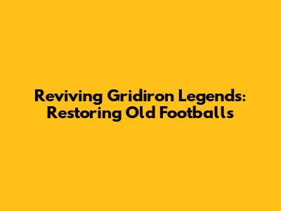 Reviving Gridiron Legends: Restoring Old Footballs