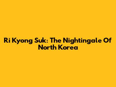 Ri Kyong Suk: The Nightingale Of North Korea