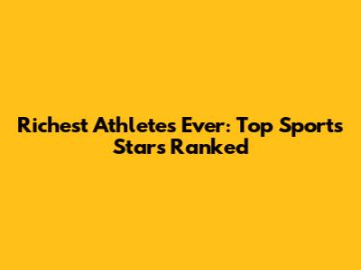 Richest Athletes Ever: Top Sports Stars Ranked