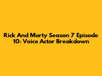 Rick And Morty Season 7 Episode 10: Voice Actor Breakdown