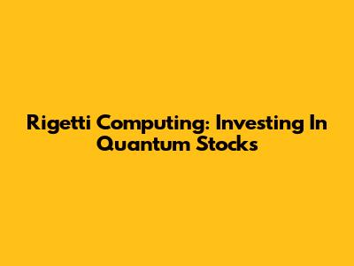Rigetti Computing: Investing In Quantum Stocks