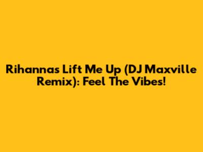 Rihanna's 'Lift Me Up' (DJ Maxville Remix): Feel The Vibes!