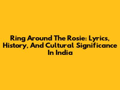 Ring Around The Rosie: Lyrics, History, And Cultural Significance In India