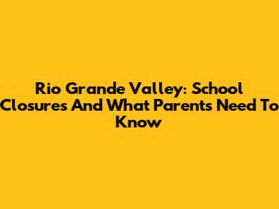 Rio Grande Valley: School Closures And What Parents Need To Know