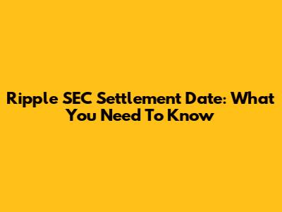 Ripple SEC Settlement Date: What You Need To Know