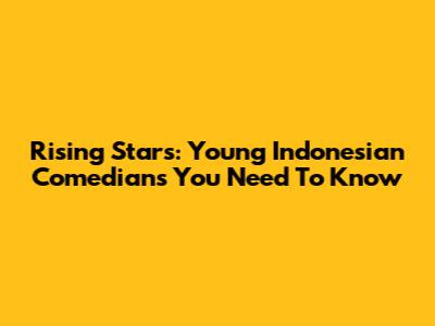 Rising Stars: Young Indonesian Comedians You Need To Know