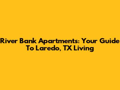 River Bank Apartments: Your Guide To Laredo, TX Living