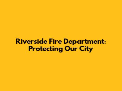 Riverside Fire Department: Protecting Our City