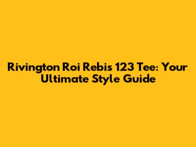 Rivington Roi Rebis 123 Tee: Your Ultimate Style Guide