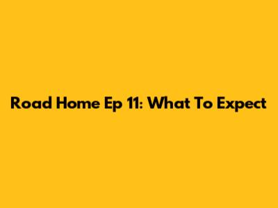 Road Home Ep 11: What To Expect