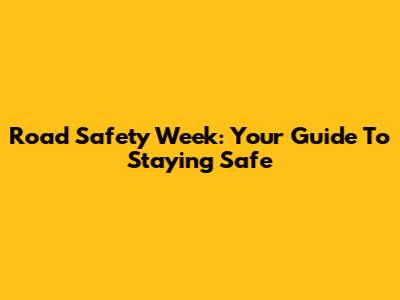 Road Safety Week: Your Guide To Staying Safe