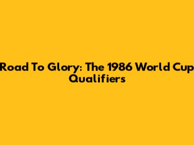 Road To Glory: The 1986 World Cup Qualifiers