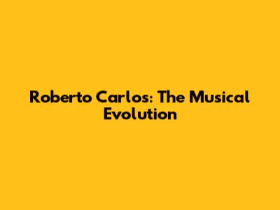 Roberto Carlos: The Musical Evolution