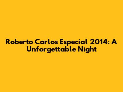 Roberto Carlos Especial 2014: A Unforgettable Night