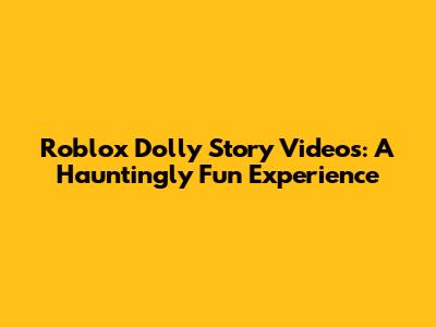 Roblox Dolly Story Videos: A Hauntingly Fun Experience
