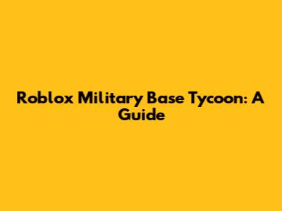 Roblox Military Base Tycoon: A Guide