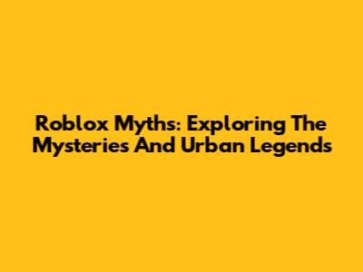 Roblox Myths: Exploring The Mysteries And Urban Legends