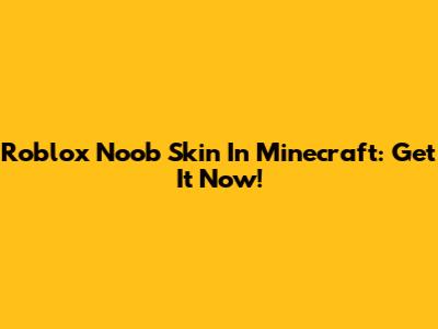 Roblox Noob Skin In Minecraft: Get It Now!