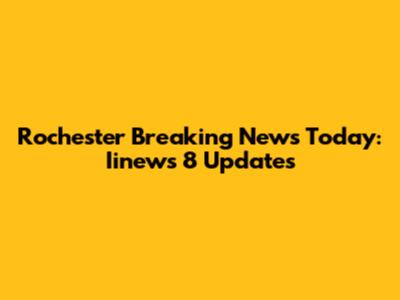 Rochester Breaking News Today: Iinews 8 Updates
