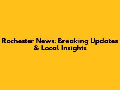 Rochester News: Breaking Updates & Local Insights