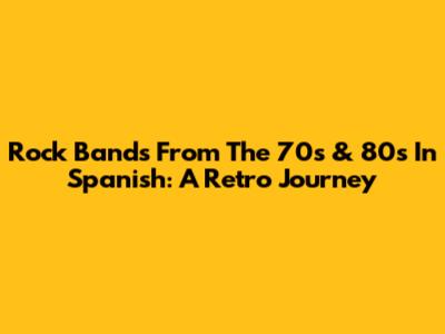 Rock Bands From The 70s & 80s In Spanish: A Retro Journey
