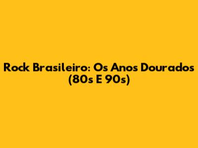 Rock Brasileiro: Os Anos Dourados (80s E 90s)