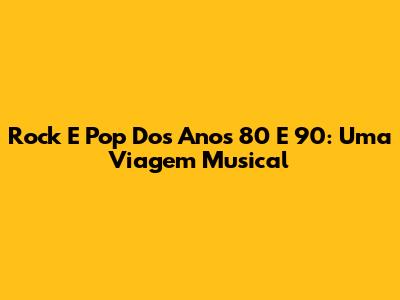 Rock E Pop Dos Anos 80 E 90: Uma Viagem Musical