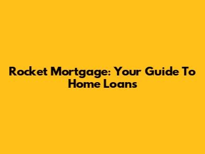 Rocket Mortgage: Your Guide To Home Loans