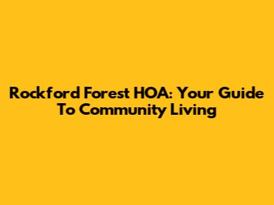 Rockford Forest HOA: Your Guide To Community Living