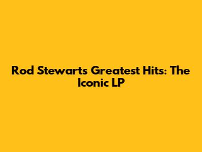 Rod Stewart's Greatest Hits: The Iconic LP