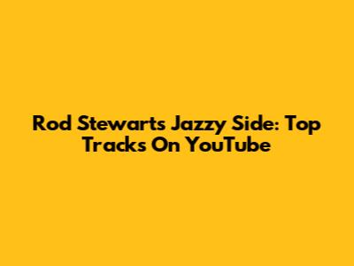 Rod Stewart's Jazzy Side: Top Tracks On YouTube