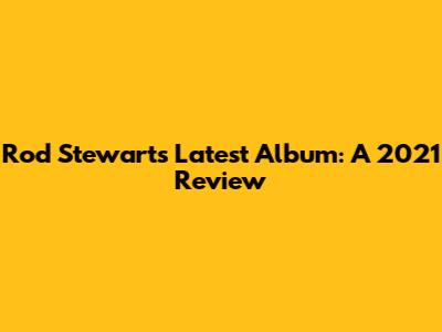 Rod Stewart's Latest Album: A 2021 Review