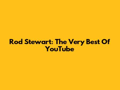 Rod Stewart: The Very Best Of YouTube