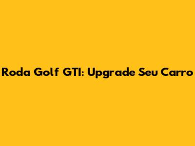 Roda Golf GTI: Upgrade Seu Carro