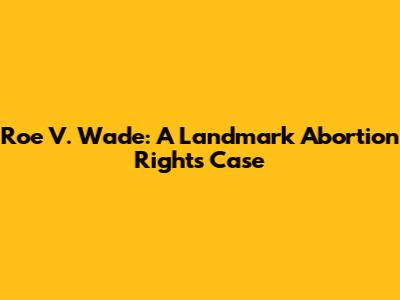 Roe V. Wade: A Landmark Abortion Rights Case